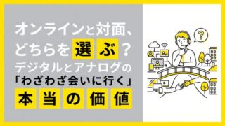 オンラインと対面、どちらを選ぶ?デジタルとアナログの特長と「わざわざ会いに行く」本当の価値
