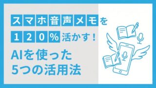 スマートフォン音声メモを120%活かす！AIを使った5つのステップアップ活用法