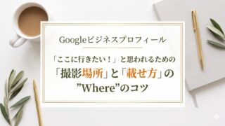 Googleビジネスプロフィールで集客!「ここに行きたい!」と思われるための「撮影場所」と「載せ方」の”Where”のコツ