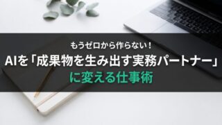 もうゼロから作らない！AIを「成果物を生み出す実務パートナー」に変える仕事術