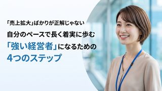 「売上拡大」ばかりが正解じゃない。自分のペースで長く着実に歩む「強い経営者」になるための4つのステップ